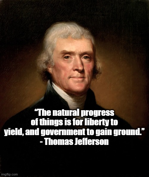 Government to gain ground | “The natural progress of things is for liberty to yield, and government to gain ground.”
- Thomas Jefferson | image tagged in thomas jefferson,politics,founding fathers,liberty | made w/ Imgflip meme maker