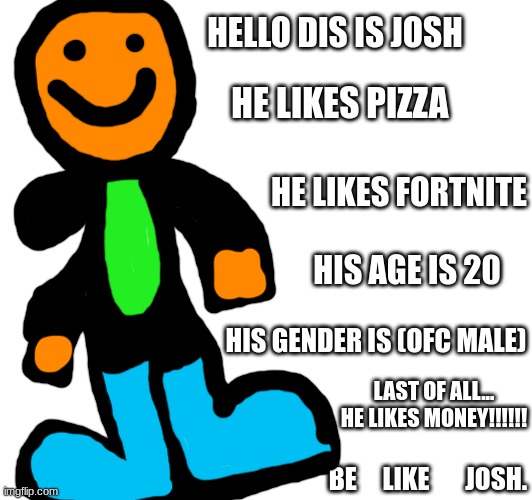 Cool Thing | HELLO DIS IS JOSH; HE LIKES PIZZA; HE LIKES FORTNITE; HIS AGE IS 20; HIS GENDER IS (OFC MALE); LAST OF ALL... HE LIKES MONEY!!!!!! BE     LIKE       JOSH. | image tagged in idk | made w/ Imgflip meme maker