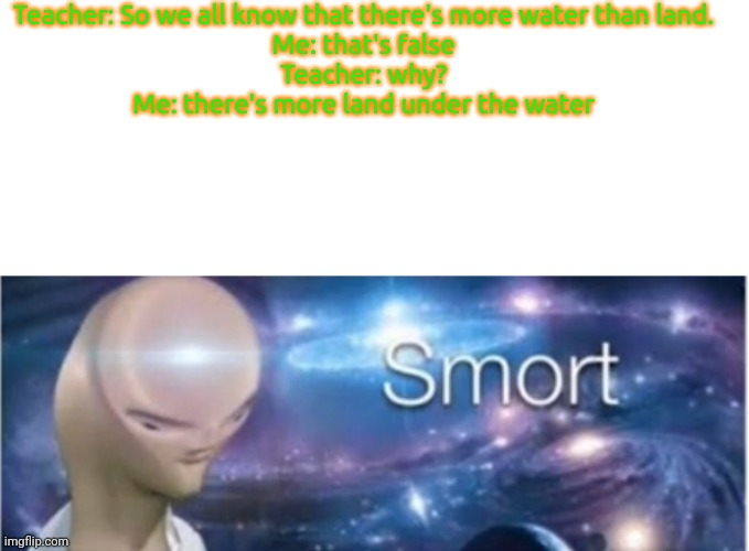Guess where I got this meme idea from |  Teacher: So we all know that there's more water than land.
Me: that's false
Teacher: why?
Me: there's more land under the water | image tagged in blank white template,meme man smort,memes,funny | made w/ Imgflip meme maker