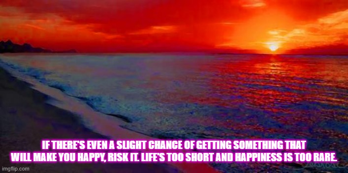 Ocean Sunset | IF THERE'S EVEN A SLIGHT CHANCE OF GETTING SOMETHING THAT WILL MAKE YOU HAPPY, RISK IT. LIFE'S TOO SHORT AND HAPPINESS IS TOO RARE. | image tagged in ocean sunset | made w/ Imgflip meme maker