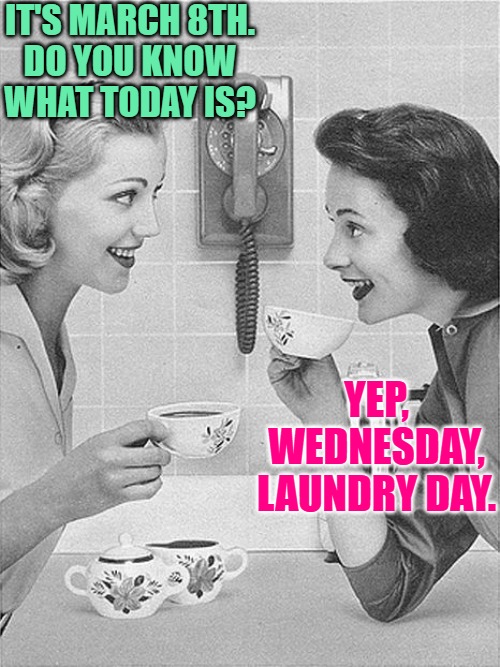 International Women's Day Humor | IT'S MARCH 8TH.
DO YOU KNOW WHAT TODAY IS? YEP, WEDNESDAY, LAUNDRY DAY. | image tagged in housewifes talking,current events,international women's day,laundry,housewife,funny memes | made w/ Imgflip meme maker
