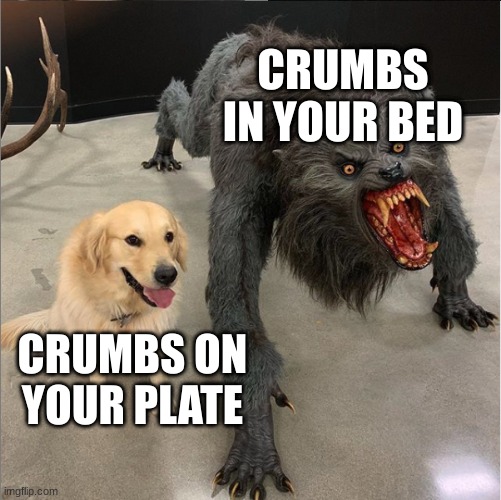 are i'm right or are i'm right | CRUMBS IN YOUR BED; CRUMBS ON YOUR PLATE | image tagged in dog vs werewolf,meme | made w/ Imgflip meme maker