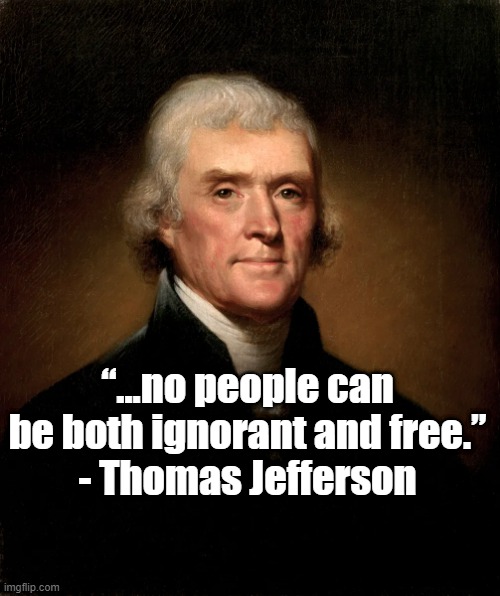 The ignorant cannot be free | “...no people can be both ignorant and free.”
- Thomas Jefferson | image tagged in founding fathers,politics,thomas jefferson | made w/ Imgflip meme maker