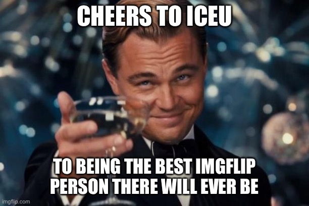 Cheers! | CHEERS TO ICEU; TO BEING THE BEST IMGFLIP PERSON THERE WILL EVER BE | image tagged in memes,leonardo dicaprio cheers | made w/ Imgflip meme maker