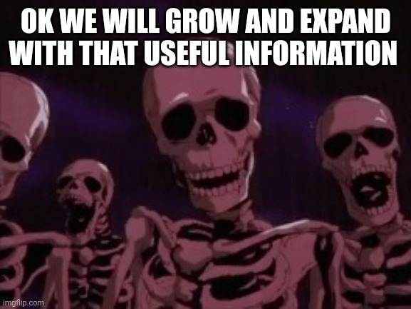 Berserk Roast Skeletons | OK WE WILL GROW AND EXPAND WITH THAT USEFUL INFORMATION | image tagged in berserk roast skeletons | made w/ Imgflip meme maker