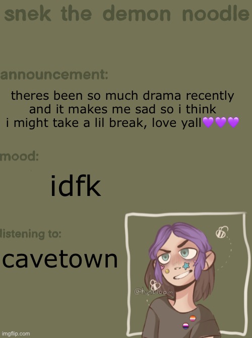 i dont rlly know when ill be back bc my mental health is being annoying | theres been so much drama recently and it makes me sad so i think i might take a lil break, love yall💜💜💜; idfk; cavetown | image tagged in snek the demon noodle announcement temp | made w/ Imgflip meme maker