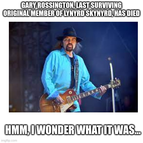 Doesn't Take a Genius to Figure Out | GARY ROSSINGTON, LAST SURVIVING ORIGINAL MEMBER OF LYNYRD SKYNYRD, HAS DIED; HMM, I WONDER WHAT IT WAS... | image tagged in vaccines,rock | made w/ Imgflip meme maker