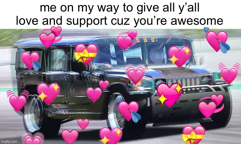 <3333333 think some of yall might need to see this | me on my way to give all y’all love and support cuz you’re awesome | image tagged in fast hummer,e | made w/ Imgflip meme maker