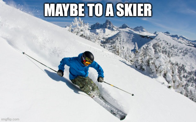 Skier | MAYBE TO A SKIER | image tagged in skier | made w/ Imgflip meme maker