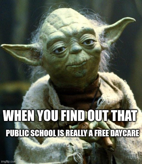 Star Wars Yoda | WHEN YOU FIND OUT THAT; PUBLIC SCHOOL IS REALLY A FREE DAYCARE | image tagged in memes,star wars yoda,funny | made w/ Imgflip meme maker