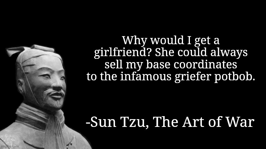 2b2t | Why would I get a girlfriend? She could always sell my base coordinates to the infamous griefer potbob. -Sun Tzu, The Art of War | image tagged in sun tzu,memes | made w/ Imgflip meme maker