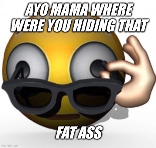 Idk | AYO MAMA WHERE WERE YOU HIDING THAT; FAT ASS | image tagged in funny | made w/ Imgflip meme maker