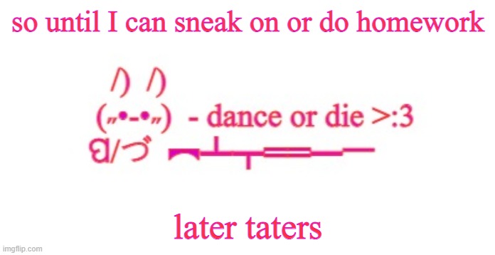 Dance or die | so until I can sneak on or do homework; later taters | image tagged in dance or die | made w/ Imgflip meme maker