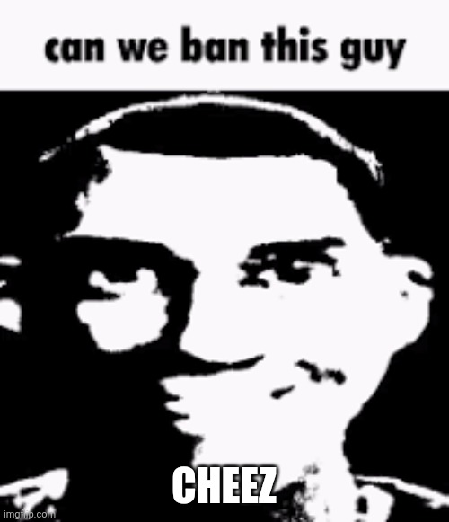 Can we ban this guy | CHEEZ | image tagged in can we ban this guy | made w/ Imgflip meme maker
