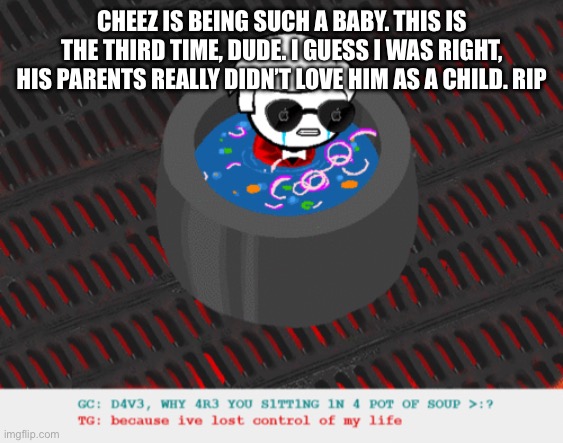 he’s just gotta throw a fit for attention, clear trauma right there | CHEEZ IS BEING SUCH A BABY. THIS IS THE THIRD TIME, DUDE. I GUESS I WAS RIGHT, HIS PARENTS REALLY DIDN’T LOVE HIM AS A CHILD. RIP | image tagged in dave in a lot of soup | made w/ Imgflip meme maker