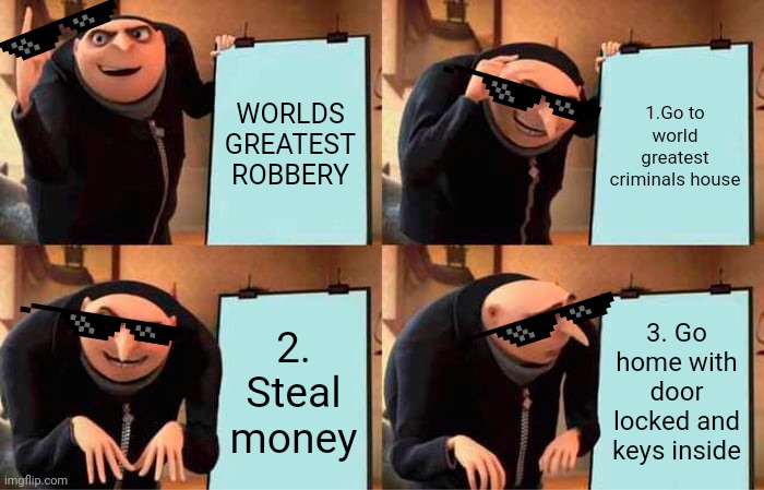 Not enough detail | WORLDS GREATEST ROBBERY; 1.Go to world greatest criminals house; 2. Steal money; 3. Go home with door locked and keys inside | image tagged in memes,gru's plan,not enough detail | made w/ Imgflip meme maker