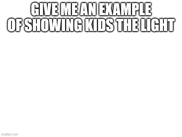GIVE ME AN EXAMPLE OF SHOWING KIDS THE LIGHT | made w/ Imgflip meme maker