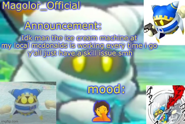 Magolor_Official's Magolor announcement temp | Idk man the ice cream machine at my local mcdonalds is working every time i go
 y'all just have a skill issue smh; 🤦 | image tagged in magolor_official's magolor announcement temp | made w/ Imgflip meme maker