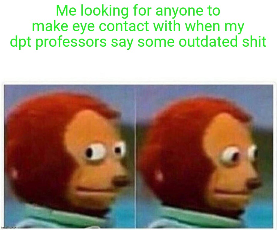 Monkey Puppet Meme | Me looking for anyone to make eye contact with when my dpt professors say some outdated shit | image tagged in memes,monkey puppet | made w/ Imgflip meme maker