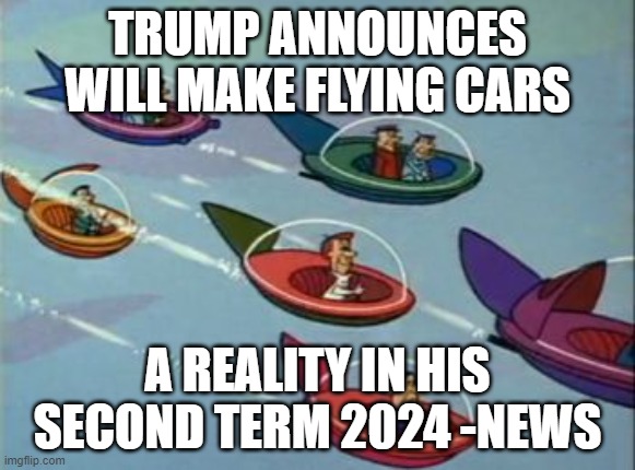 Jetsons Flying Cars | TRUMP ANNOUNCES WILL MAKE FLYING CARS; A REALITY IN HIS SECOND TERM 2024 -NEWS | image tagged in jetsons flying cars | made w/ Imgflip meme maker