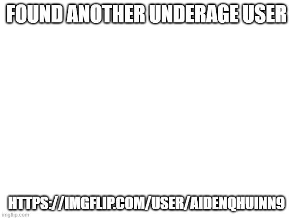 https://imgflip.com/user/AidenQhuinn9 | FOUND ANOTHER UNDERAGE USER; HTTPS://IMGFLIP.COM/USER/AIDENQHUINN9 | made w/ Imgflip meme maker