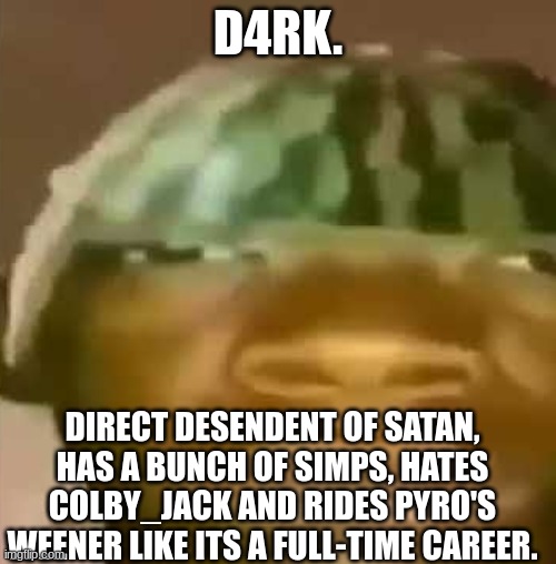 Crap Post 6: D4rk. | D4RK. DIRECT DESENDENT OF SATAN, HAS A BUNCH OF SIMPS, HATES COLBY_JACK AND RIDES PYRO'S WEENER LIKE ITS A FULL-TIME CAREER. | image tagged in shitpost | made w/ Imgflip meme maker