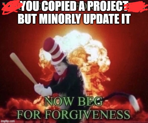 Beg for forgiveness | YOU COPIED A PROJECT BUT MINORLY UPDATE IT | image tagged in beg for forgiveness | made w/ Imgflip meme maker