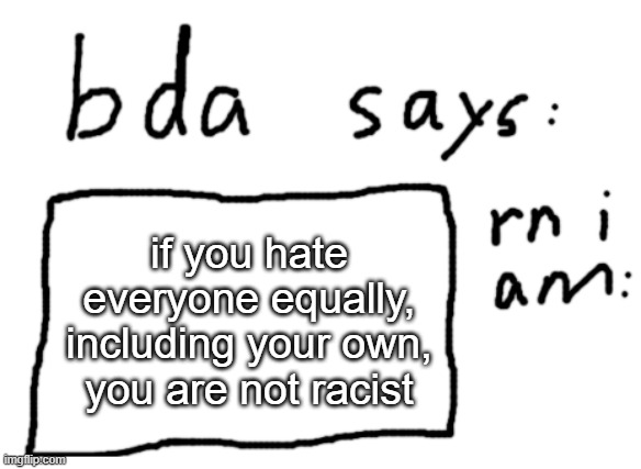 OFFICIAL badlydrawnaxolotl announcement temp | if you hate everyone equally, including your own, you are not racist | image tagged in official badlydrawnaxolotl announcement temp | made w/ Imgflip meme maker