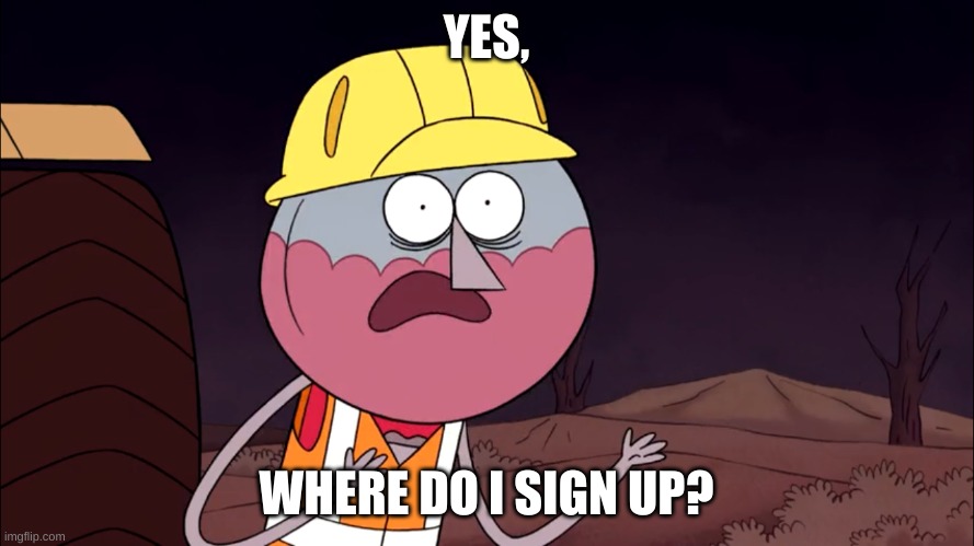 Where Do I Sign? | YES, WHERE DO I SIGN UP? | image tagged in where do i sign | made w/ Imgflip meme maker