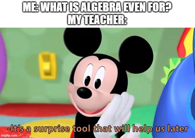 it isn't unless you have a driving type job | ME: WHAT IS ALGEBRA EVEN FOR?
MY TEACHER: | image tagged in mickey mouse tool | made w/ Imgflip meme maker