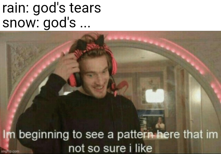 does anyone else realise this | rain: god's tears
snow: god's ... | image tagged in i'm beginning to see a pattern here that i'm not so sure i like,memes | made w/ Imgflip meme maker