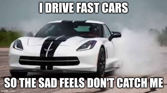 race car | I DRIVE FAST CARS; SO THE SAD FEELS DON'T CATCH ME | image tagged in race car | made w/ Imgflip meme maker