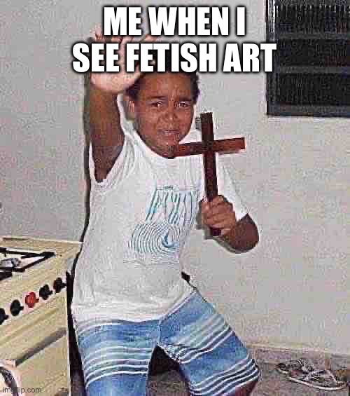 Crucifix Boy | ME WHEN I SEE FETISH ART | image tagged in crucifix boy | made w/ Imgflip meme maker