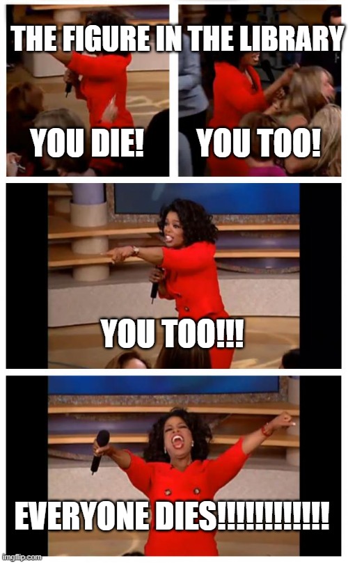 FIGURE | THE FIGURE IN THE LIBRARY; YOU DIE! YOU TOO! YOU TOO!!! EVERYONE DIES!!!!!!!!!!!! | image tagged in memes,oprah you get a car everybody gets a car | made w/ Imgflip meme maker