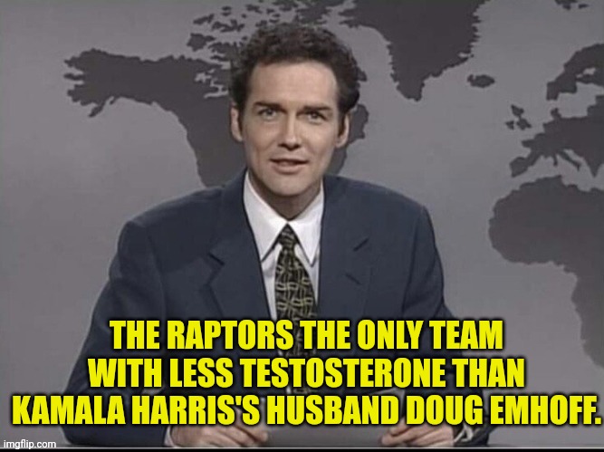 Weekend Update with Norm | THE RAPTORS THE ONLY TEAM WITH LESS TESTOSTERONE THAN KAMALA HARRIS'S HUSBAND DOUG EMHOFF. | image tagged in weekend update with norm | made w/ Imgflip meme maker