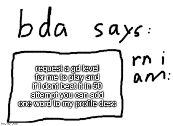 said level must have the code with it also you can only suggest one level | request a gd level for me to play and if i dont beat it in 50 attempt you can add one word to my profile desc | image tagged in official badlydrawnaxolotl announcement temp | made w/ Imgflip meme maker