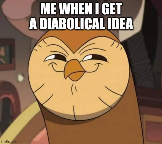 Hooty is a thief! | ME WHEN I GET A DIABOLICAL IDEA | image tagged in hooty like | made w/ Imgflip meme maker