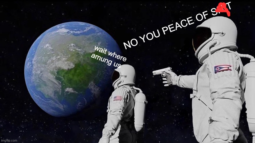 Always Has Been | NO YOU PEACE OF SHIT; wait where amung us | image tagged in memes,always has been | made w/ Imgflip meme maker