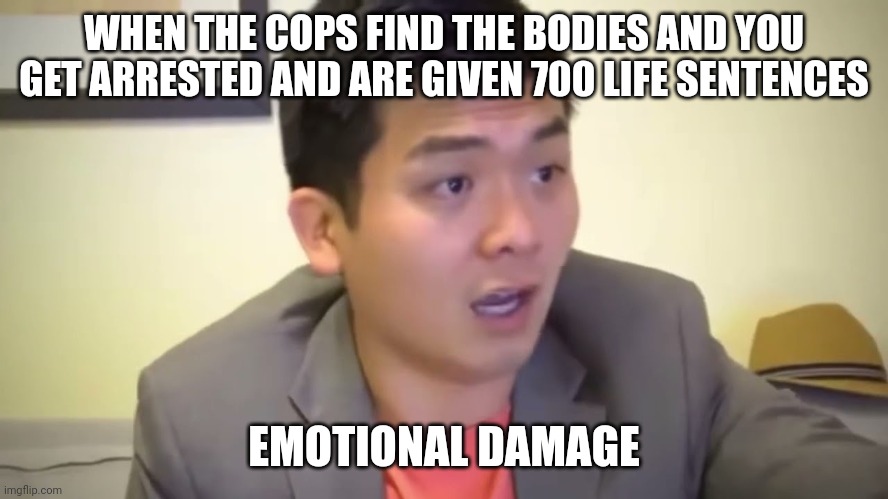 Emotional Damage | WHEN THE COPS FIND THE BODIES AND YOU GET ARRESTED AND ARE GIVEN 700 LIFE SENTENCES; EMOTIONAL DAMAGE | image tagged in emotional damage | made w/ Imgflip meme maker