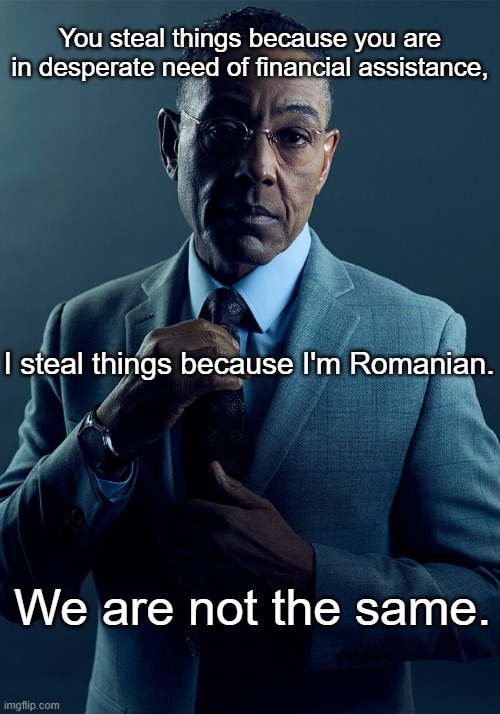 Romilianre Grindset. | You steal things because you are in desperate need of financial assistance, I steal things because I'm Romanian. We are not the same. | made w/ Imgflip meme maker