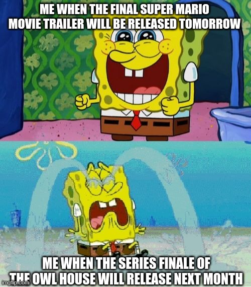 Why can't bad news wait another day? | ME WHEN THE FINAL SUPER MARIO MOVIE TRAILER WILL BE RELEASED TOMORROW; ME WHEN THE SERIES FINALE OF THE OWL HOUSE WILL RELEASE NEXT MONTH | image tagged in spongebob happy and sad,super mario,the owl house | made w/ Imgflip meme maker