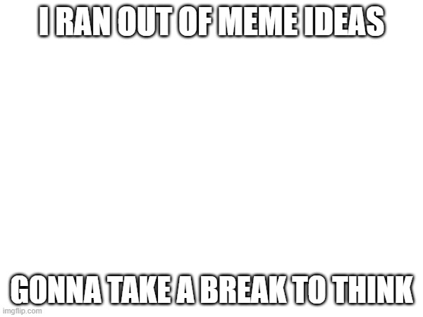 help | I RAN OUT OF MEME IDEAS; GONNA TAKE A BREAK TO THINK | image tagged in sad | made w/ Imgflip meme maker