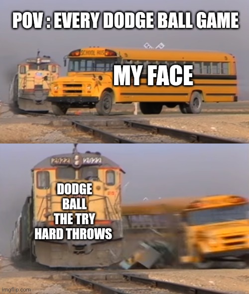 Dodgeball | POV : EVERY DODGE BALL GAME; MY FACE; DODGE BALL THE TRY HARD THROWS | image tagged in a train hitting a school bus | made w/ Imgflip meme maker