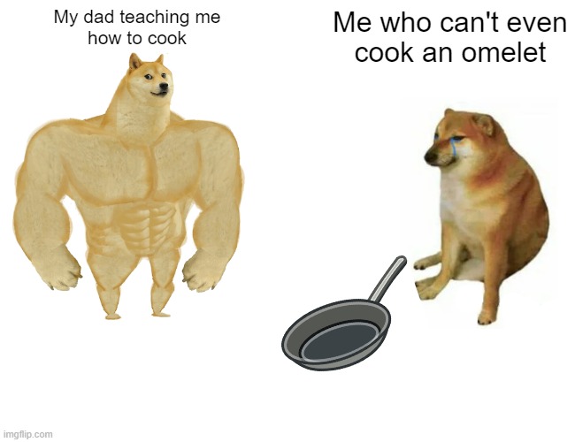 Cooking Dispute | My dad teaching me
how to cook; Me who can't even
cook an omelet | image tagged in memes,buff doge vs cheems,cooking | made w/ Imgflip meme maker