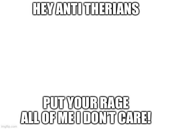 (CaeZar note: when you say therian do you mean you wanna be an actual animal or just a irl anthro?) | HEY ANTI THERIANS; PUT YOUR RAGE ALL OF ME I DON’T CARE! | made w/ Imgflip meme maker