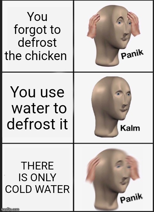Chicken's | You forgot to defrost the chicken; You use  water to defrost it; THERE IS ONLY COLD WATER | image tagged in memes,panik kalm panik | made w/ Imgflip meme maker