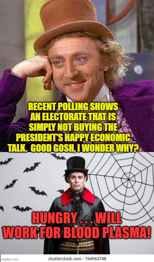 Imagine actually believing one's empty belly over one's lying president. | RECENT POLLING SHOWS AN ELECTORATE THAT IS SIMPLY NOT BUYING THE PRESIDENT’S HAPPY ECONOMIC TALK.  GOOD GOSH, I WONDER WHY? HUNGRY . . . WILL WORK FOR BLOOD PLASMA! | image tagged in creepy condescending wonka | made w/ Imgflip meme maker