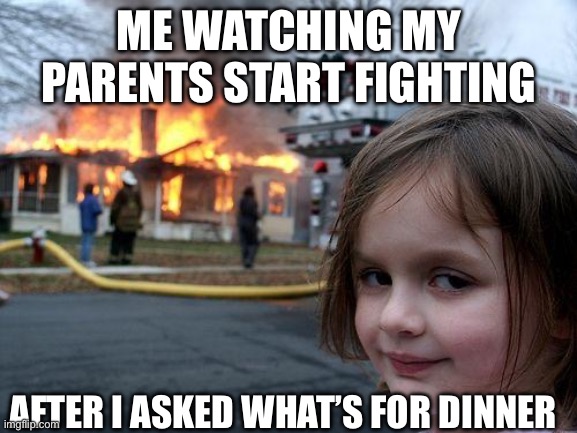 Disaster Girl Meme | ME WATCHING MY PARENTS START FIGHTING; AFTER I ASKED WHAT’S FOR DINNER | image tagged in memes,disaster girl | made w/ Imgflip meme maker