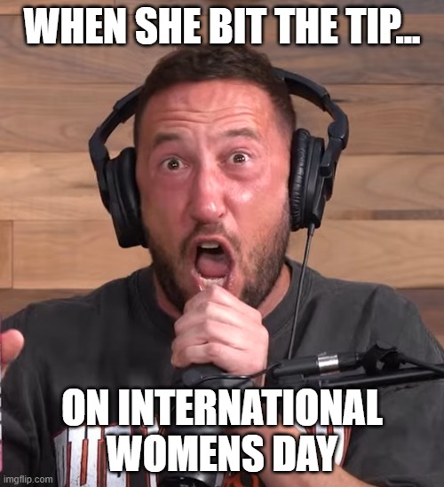 International Women's Day | WHEN SHE BIT THE TIP... ON INTERNATIONAL WOMENS DAY | image tagged in mike majlak,international women's day,tip,impaulsive,the night shit,roman wipes | made w/ Imgflip meme maker