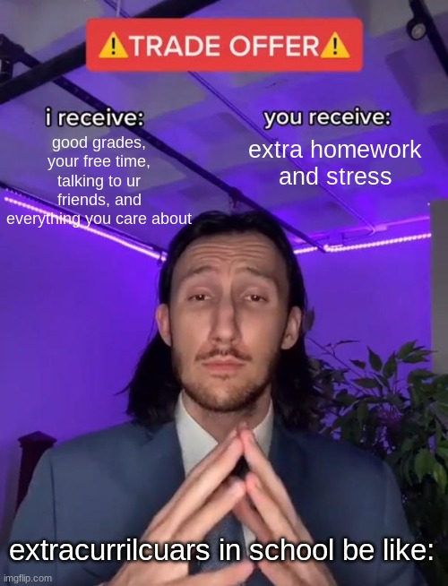 Trade Offer | good grades, your free time, talking to ur friends, and everything you care about; extra homework and stress; extracurrilcuars in school be like: | image tagged in trade offer | made w/ Imgflip meme maker